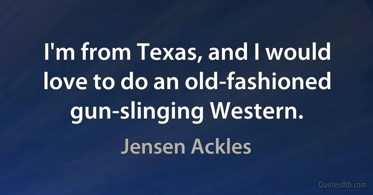 I'm from Texas, and I would love to do an old-fashioned gun-slinging Western. (Jensen Ackles)