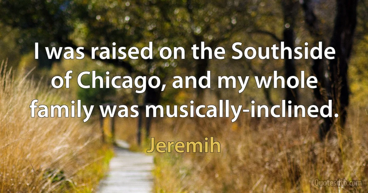 I was raised on the Southside of Chicago, and my whole family was musically-inclined. (Jeremih)