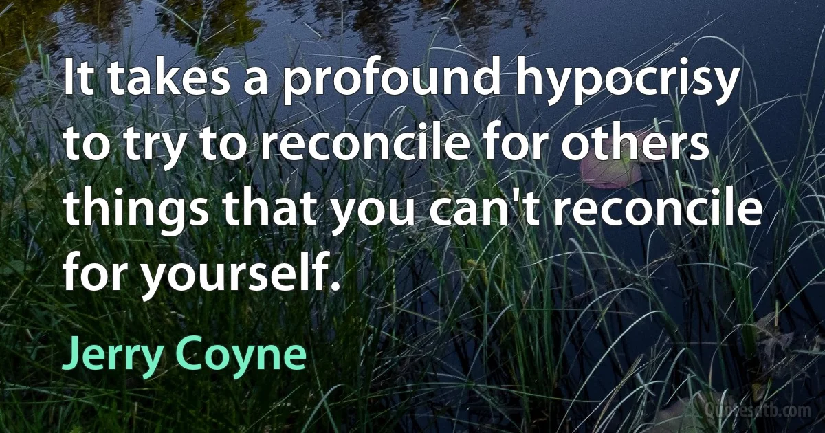 It takes a profound hypocrisy to try to reconcile for others things that you can't reconcile for yourself. (Jerry Coyne)