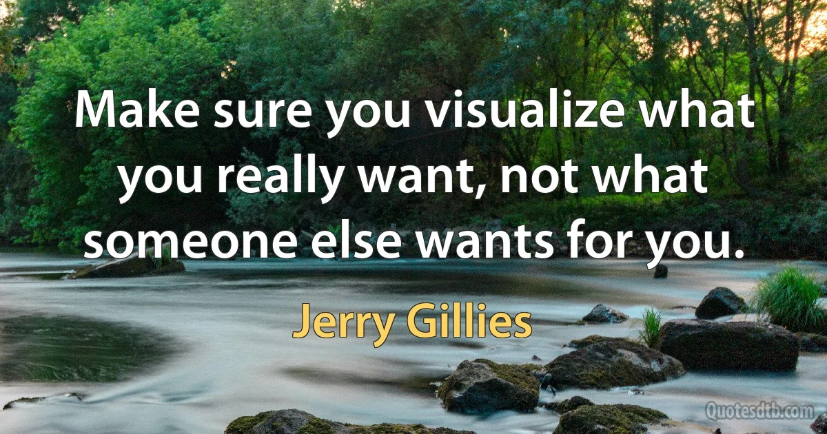 Make sure you visualize what you really want, not what someone else wants for you. (Jerry Gillies)