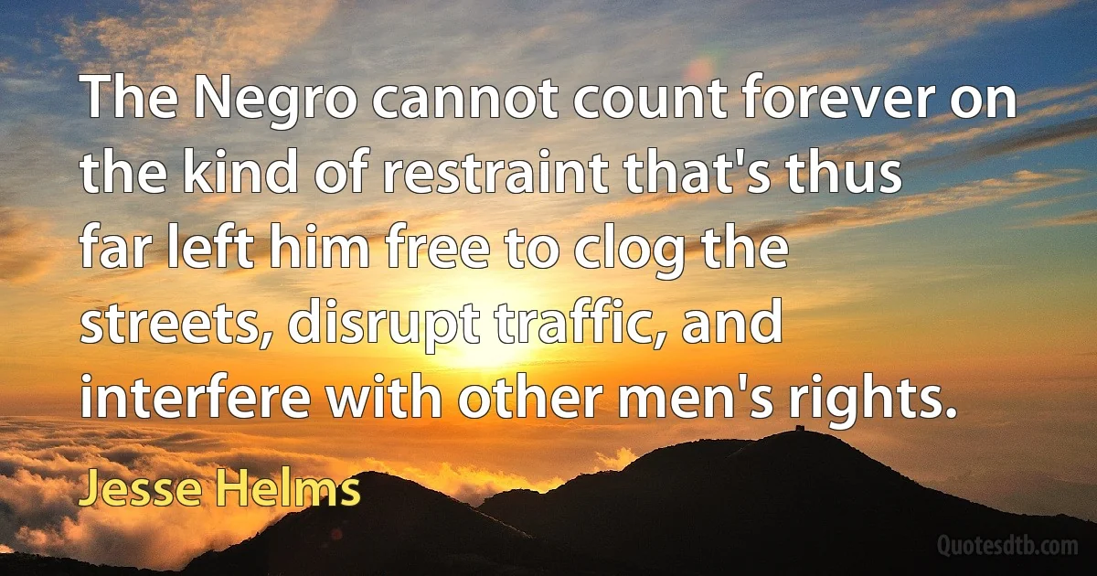 The Negro cannot count forever on the kind of restraint that's thus far left him free to clog the streets, disrupt traffic, and interfere with other men's rights. (Jesse Helms)