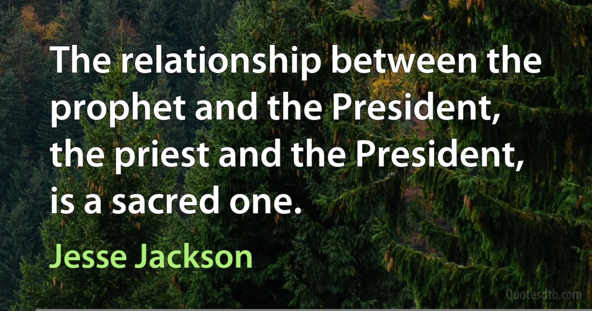 The relationship between the prophet and the President, the priest and the President, is a sacred one. (Jesse Jackson)