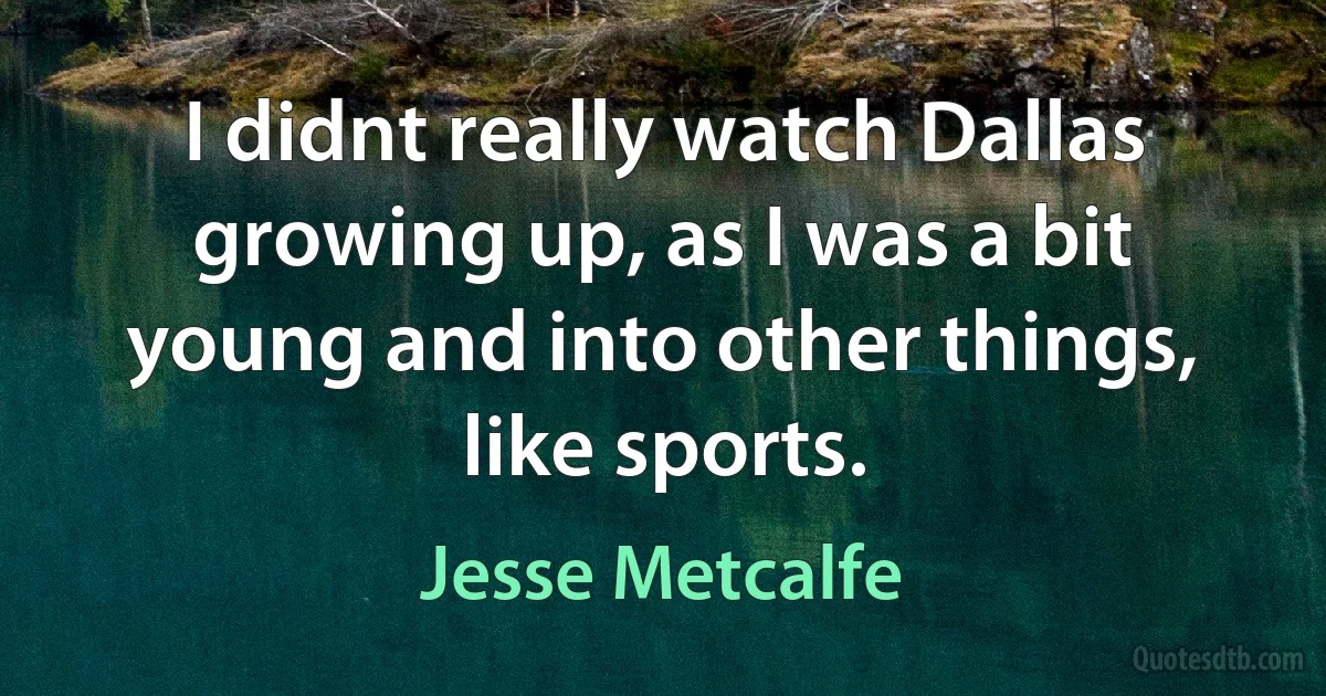 I didnt really watch Dallas growing up, as I was a bit young and into other things, like sports. (Jesse Metcalfe)