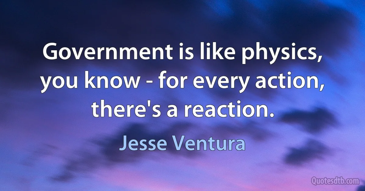 Government is like physics, you know - for every action, there's a reaction. (Jesse Ventura)