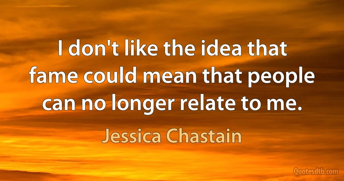 I don't like the idea that fame could mean that people can no longer relate to me. (Jessica Chastain)