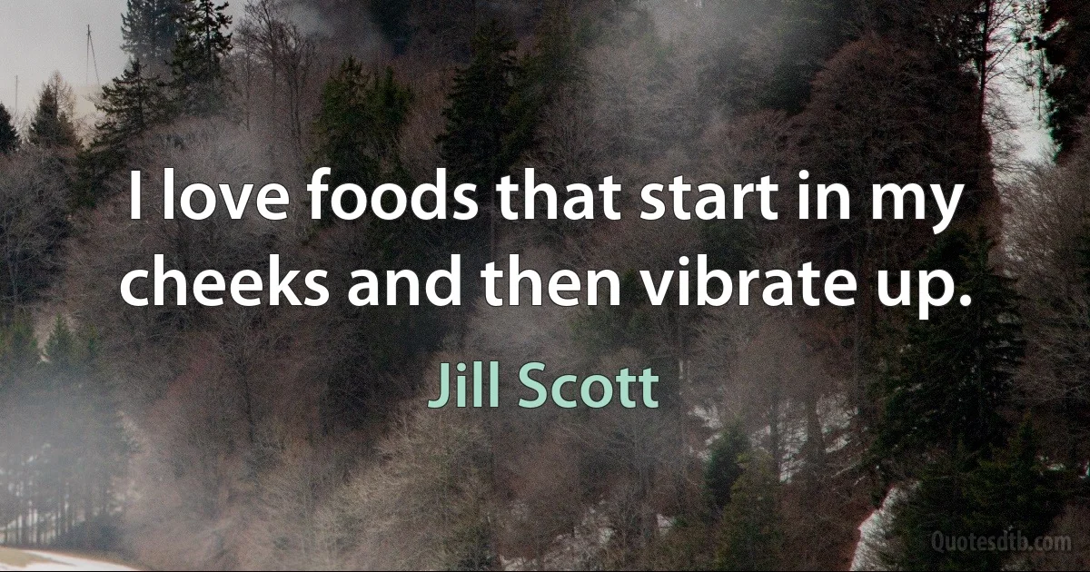 I love foods that start in my cheeks and then vibrate up. (Jill Scott)