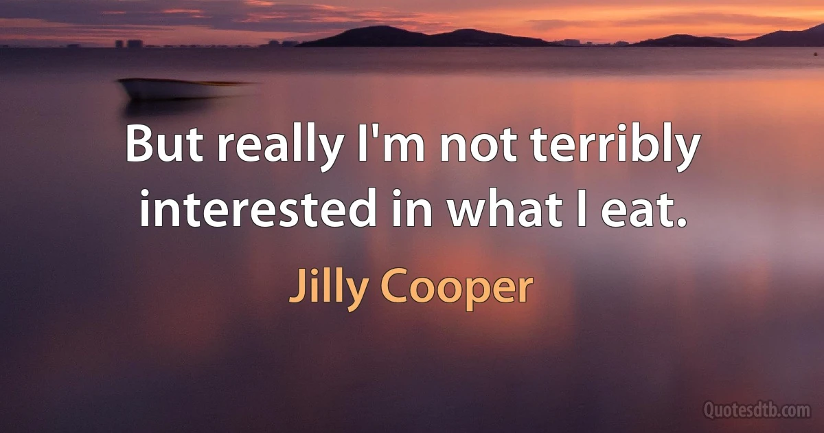 But really I'm not terribly interested in what I eat. (Jilly Cooper)