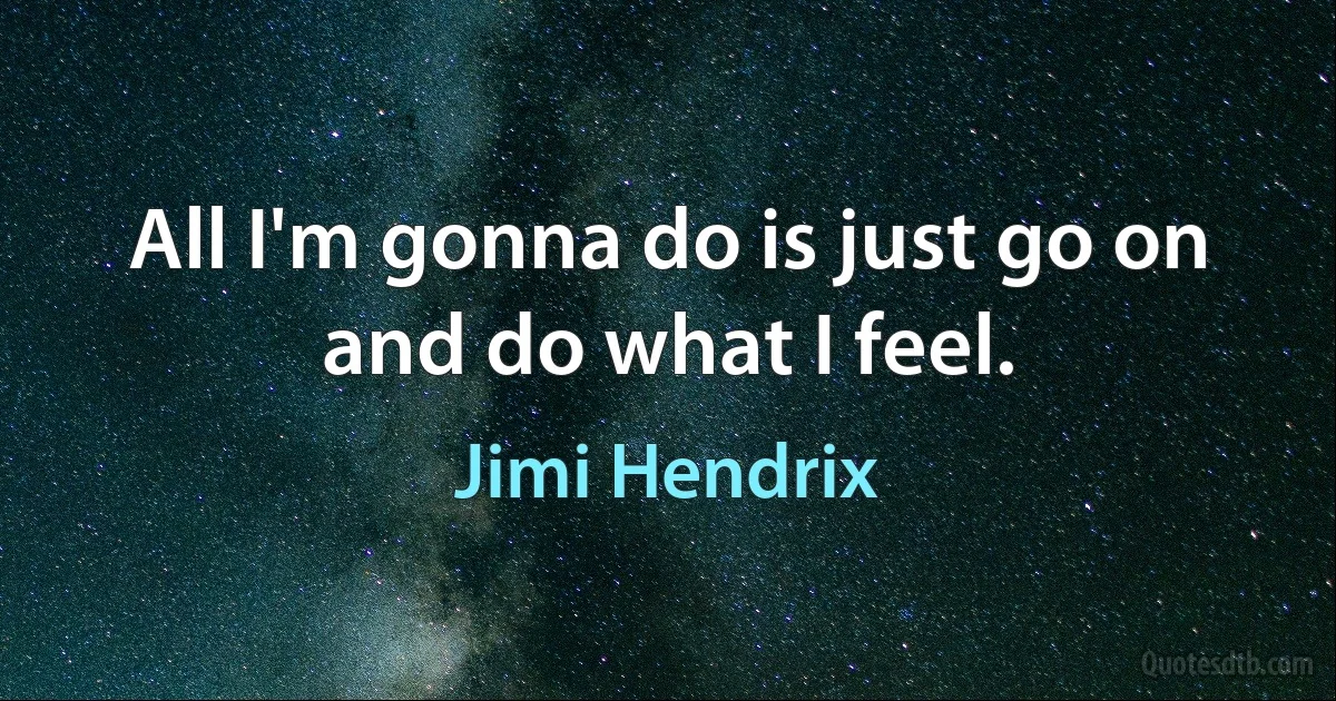 All I'm gonna do is just go on and do what I feel. (Jimi Hendrix)