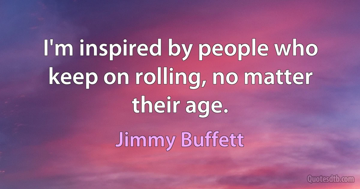 I'm inspired by people who keep on rolling, no matter their age. (Jimmy Buffett)