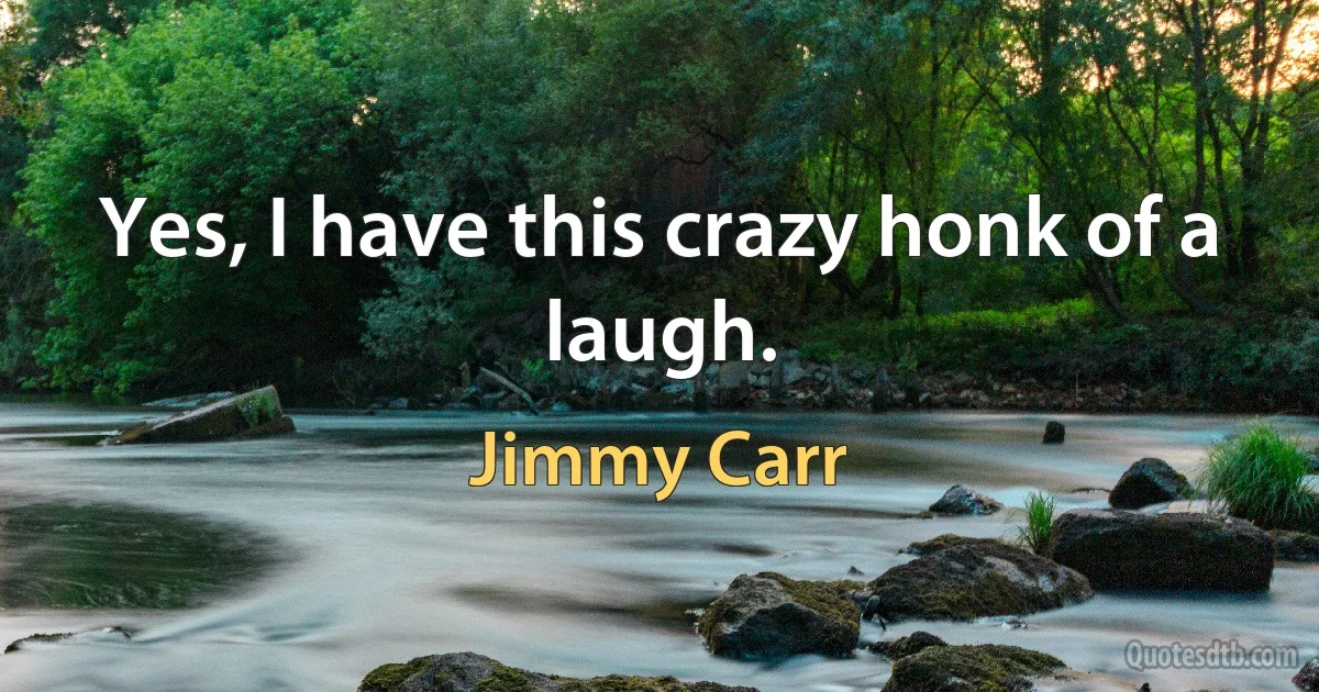 Yes, I have this crazy honk of a laugh. (Jimmy Carr)