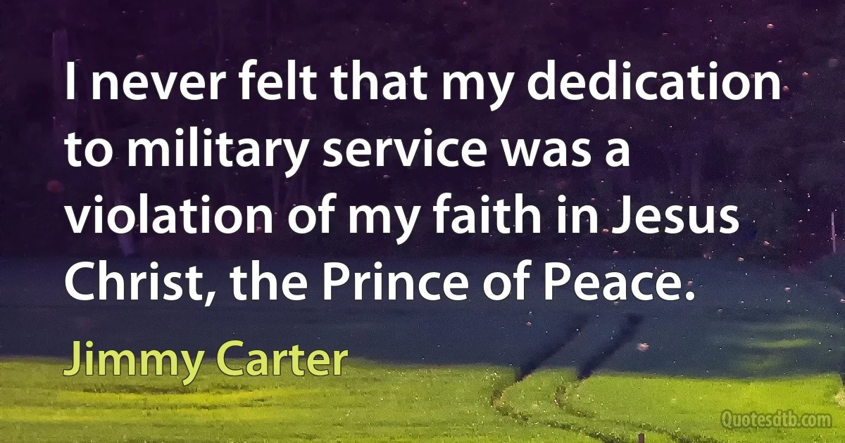 I never felt that my dedication to military service was a violation of my faith in Jesus Christ, the Prince of Peace. (Jimmy Carter)