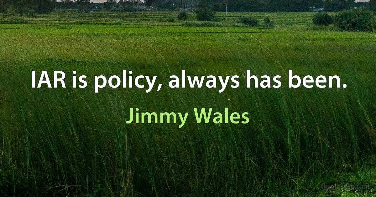 IAR is policy, always has been. (Jimmy Wales)