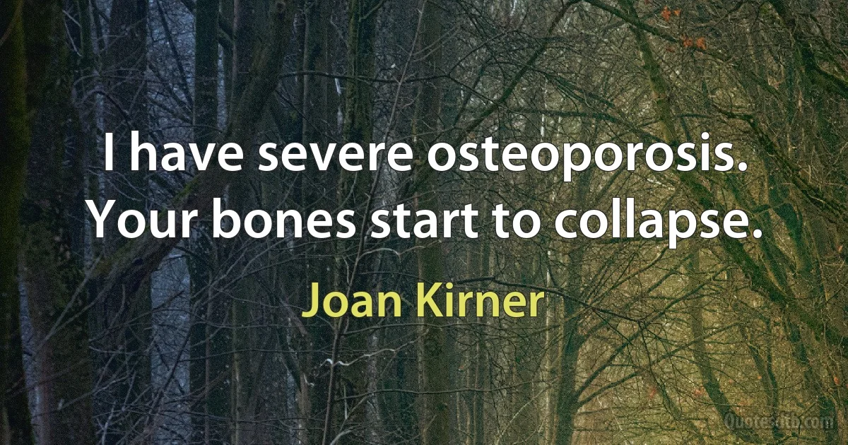 I have severe osteoporosis. Your bones start to collapse. (Joan Kirner)