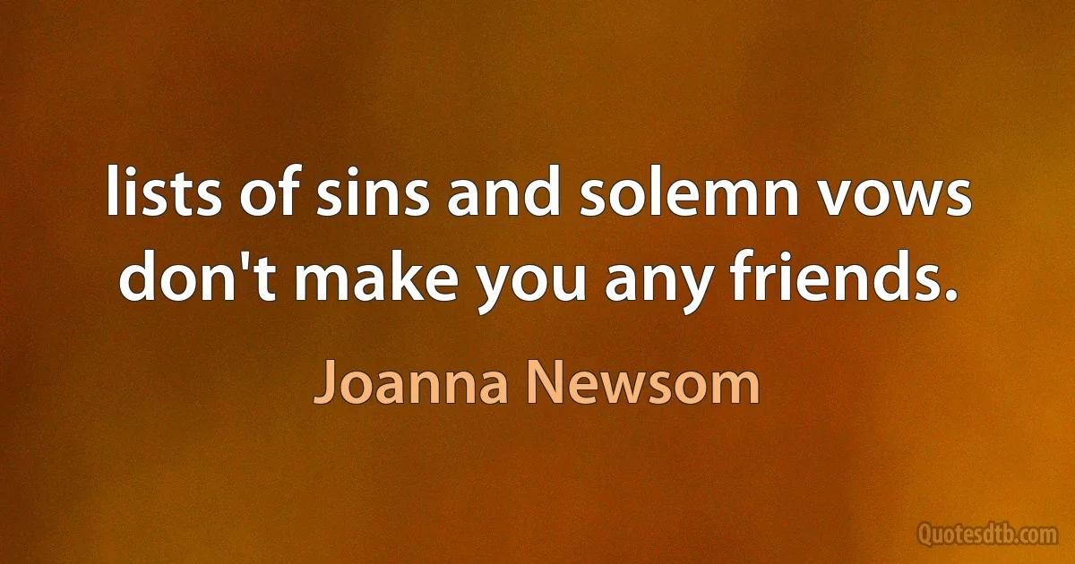 lists of sins and solemn vows
don't make you any friends. (Joanna Newsom)