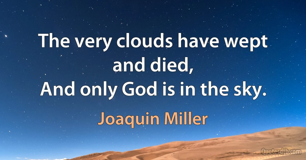 The very clouds have wept and died,
And only God is in the sky. (Joaquin Miller)