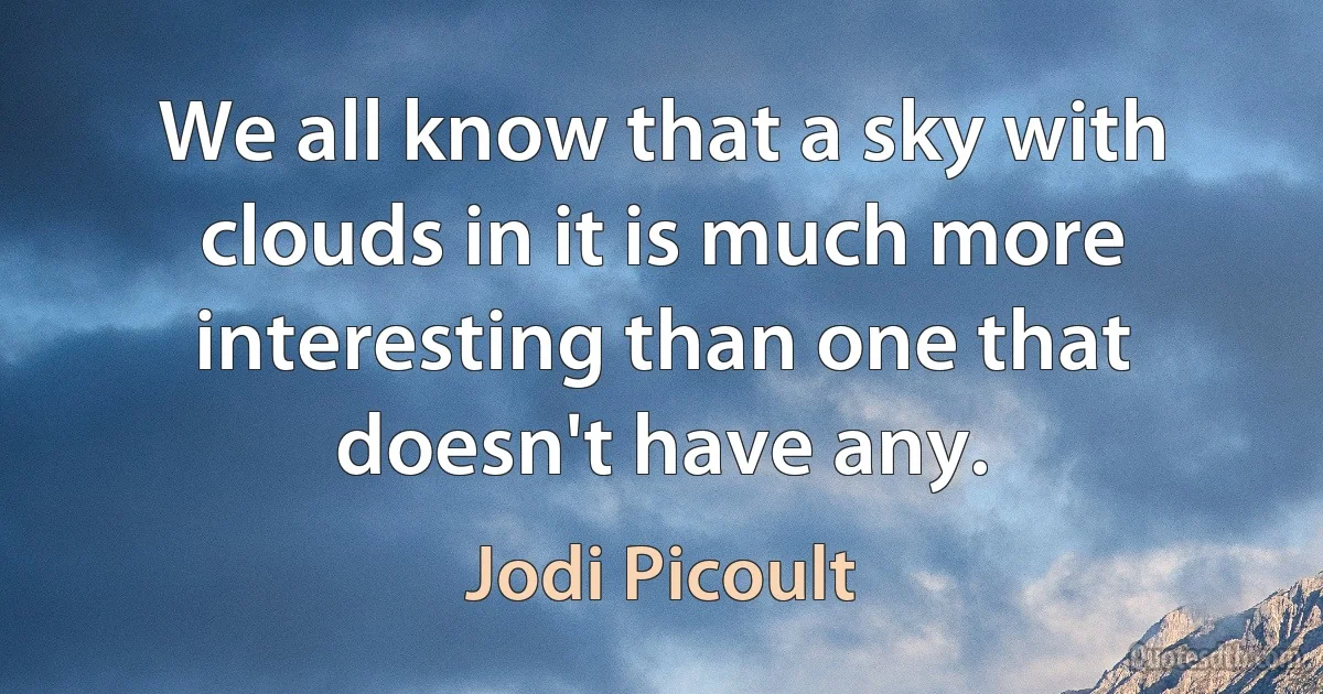 We all know that a sky with clouds in it is much more interesting than one that doesn't have any. (Jodi Picoult)