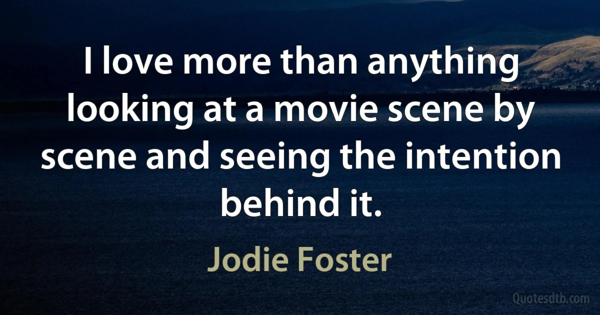 I love more than anything looking at a movie scene by scene and seeing the intention behind it. (Jodie Foster)