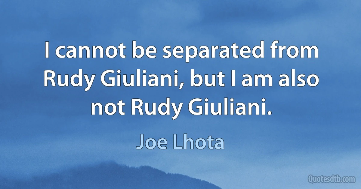 I cannot be separated from Rudy Giuliani, but I am also not Rudy Giuliani. (Joe Lhota)