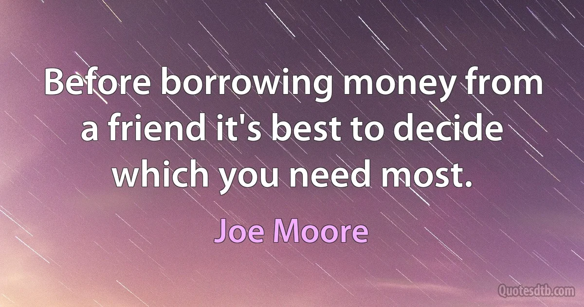 Before borrowing money from a friend it's best to decide which you need most. (Joe Moore)