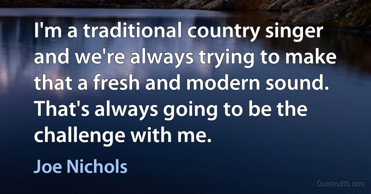 I'm a traditional country singer and we're always trying to make that a fresh and modern sound. That's always going to be the challenge with me. (Joe Nichols)