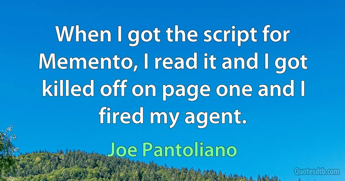 When I got the script for Memento, I read it and I got killed off on page one and I fired my agent. (Joe Pantoliano)