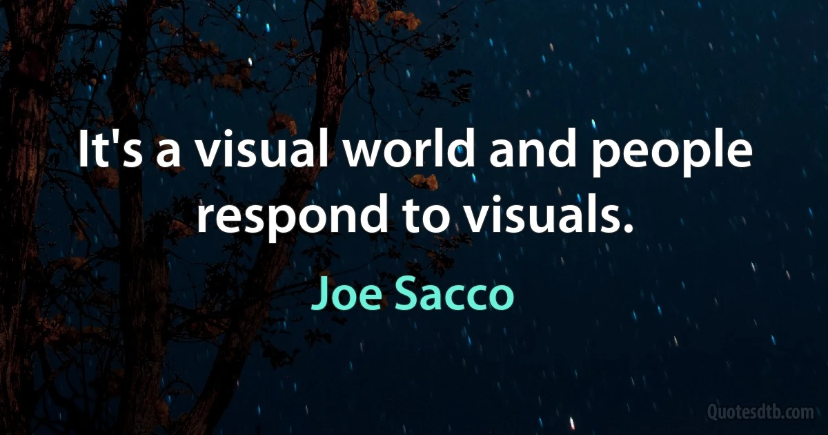 It's a visual world and people respond to visuals. (Joe Sacco)