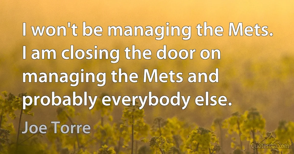 I won't be managing the Mets. I am closing the door on managing the Mets and probably everybody else. (Joe Torre)