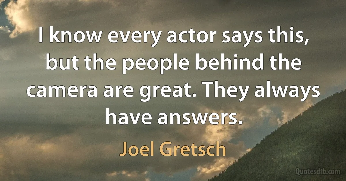 I know every actor says this, but the people behind the camera are great. They always have answers. (Joel Gretsch)