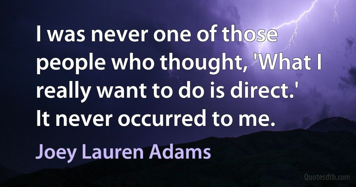 I was never one of those people who thought, 'What I really want to do is direct.' It never occurred to me. (Joey Lauren Adams)