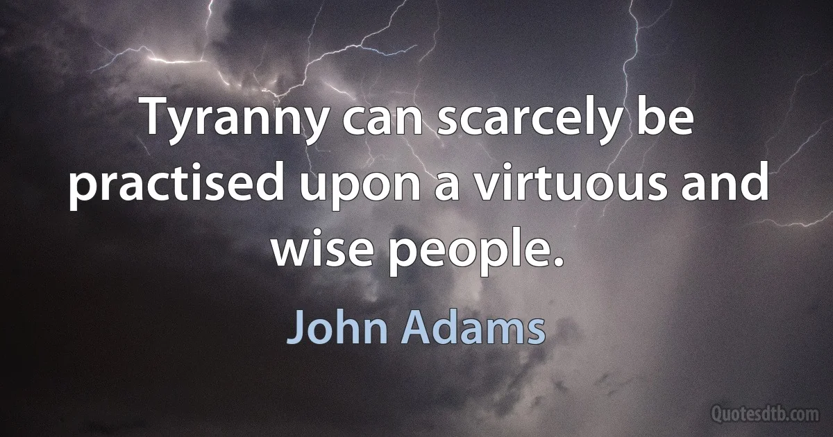 Tyranny can scarcely be practised upon a virtuous and wise people. (John Adams)