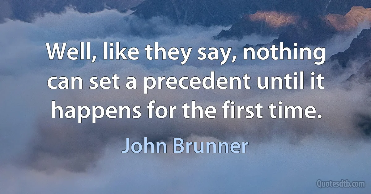 Well, like they say, nothing can set a precedent until it happens for the first time. (John Brunner)