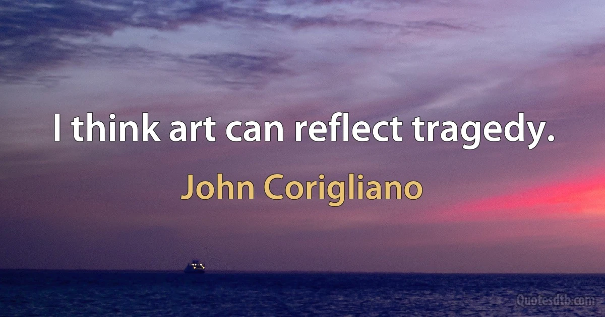 I think art can reflect tragedy. (John Corigliano)