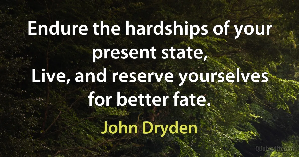 Endure the hardships of your present state,
Live, and reserve yourselves for better fate. (John Dryden)