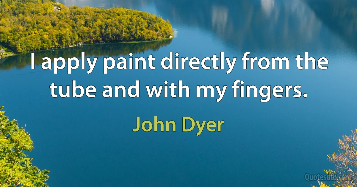 I apply paint directly from the tube and with my fingers. (John Dyer)