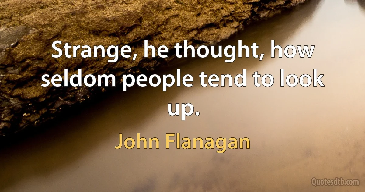 Strange, he thought, how seldom people tend to look up. (John Flanagan)