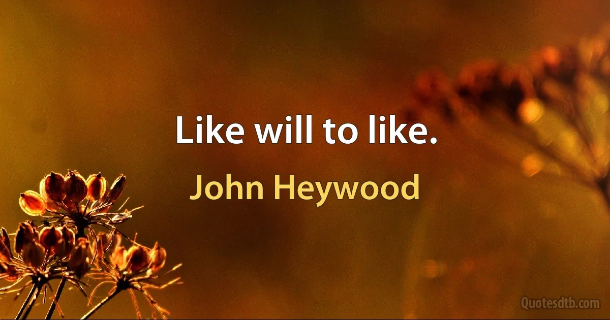 Like will to like. (John Heywood)