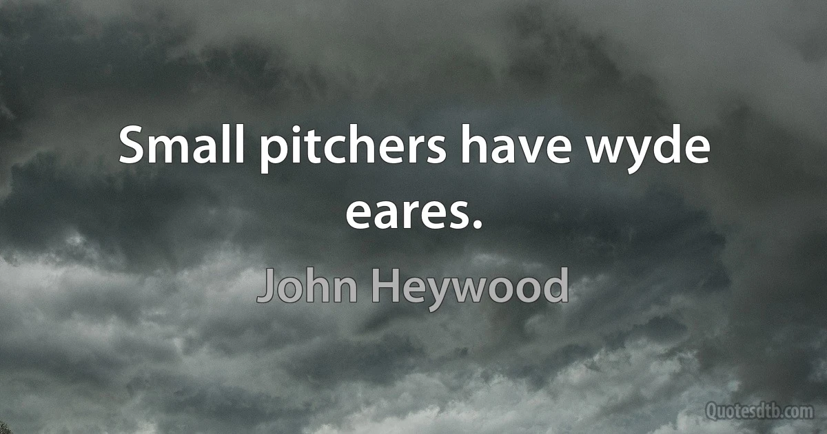 Small pitchers have wyde eares. (John Heywood)