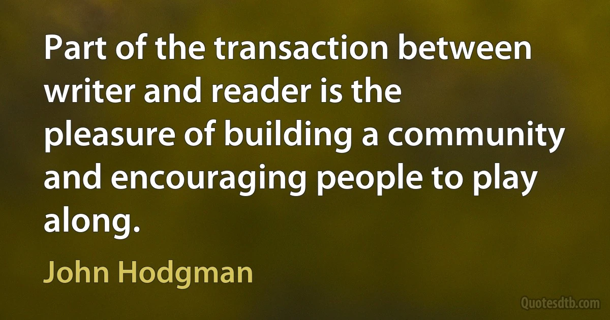 Part of the transaction between writer and reader is the pleasure of building a community and encouraging people to play along. (John Hodgman)