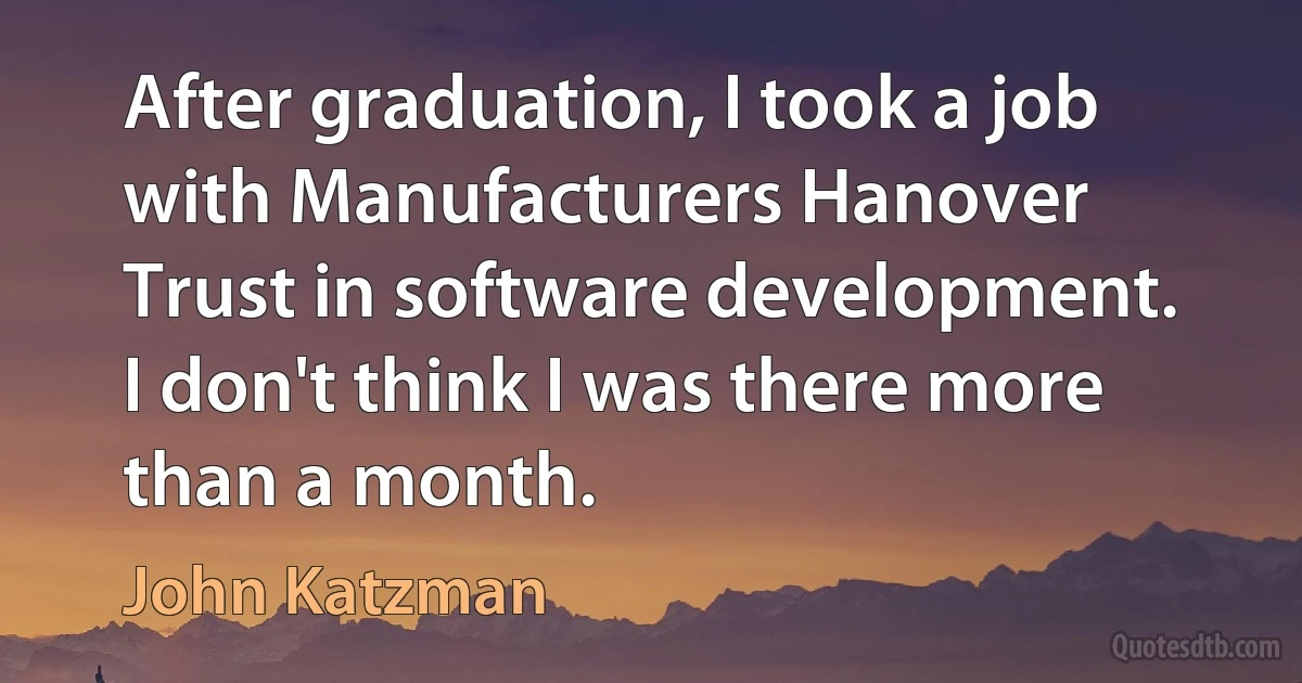 After graduation, I took a job with Manufacturers Hanover Trust in software development. I don't think I was there more than a month. (John Katzman)