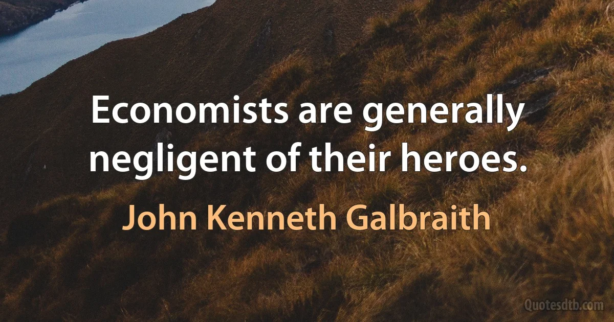 Economists are generally negligent of their heroes. (John Kenneth Galbraith)