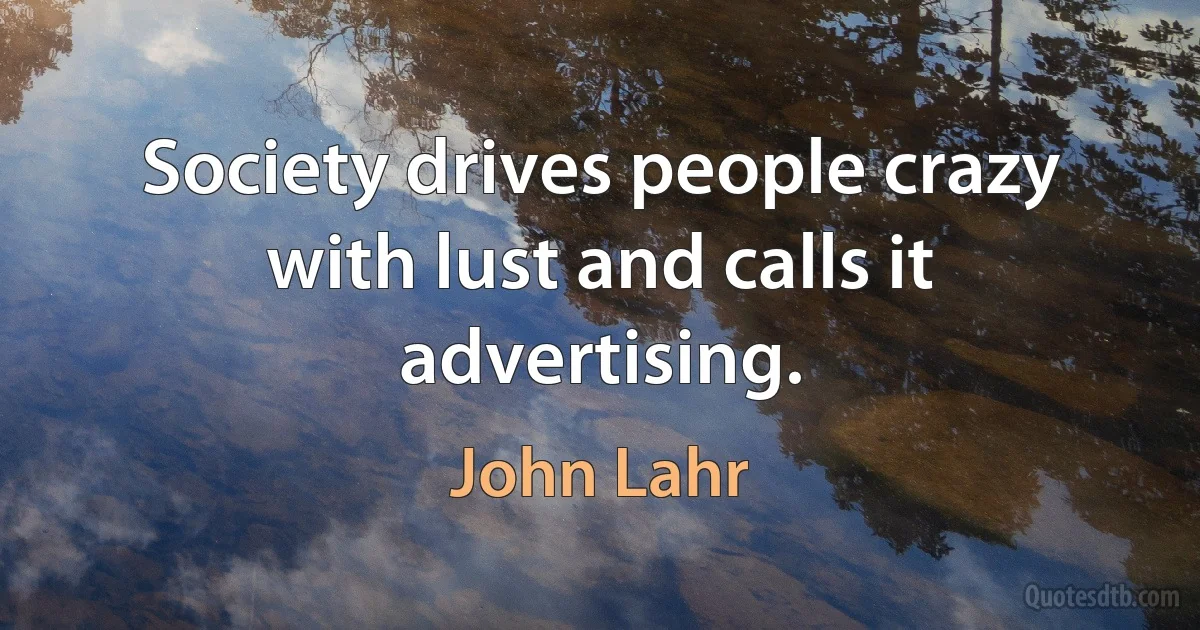 Society drives people crazy with lust and calls it advertising. (John Lahr)