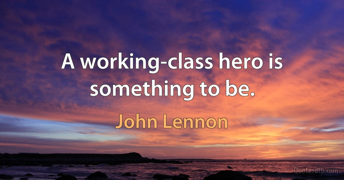 A working-class hero is something to be. (John Lennon)