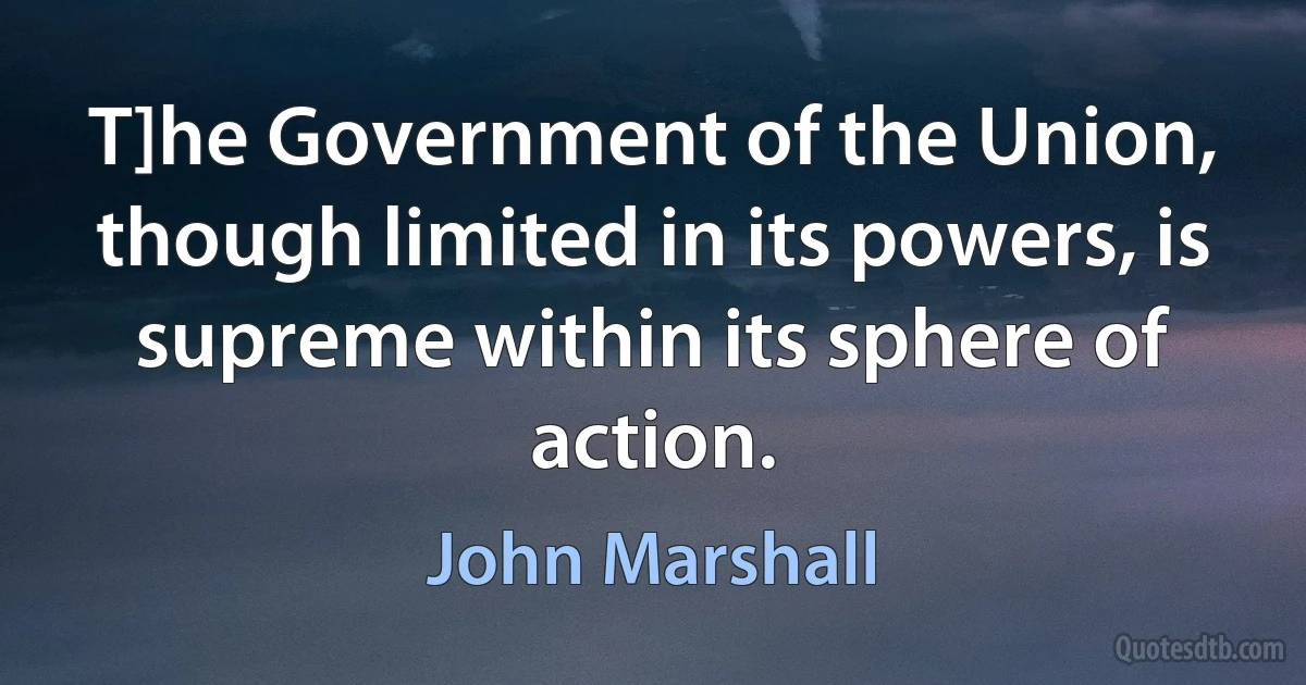 T]he Government of the Union, though limited in its powers, is supreme within its sphere of action. (John Marshall)