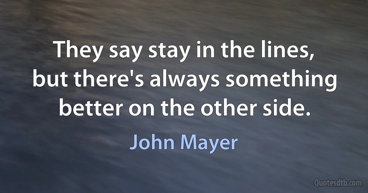 They say stay in the lines, but there's always something better on the other side. (John Mayer)