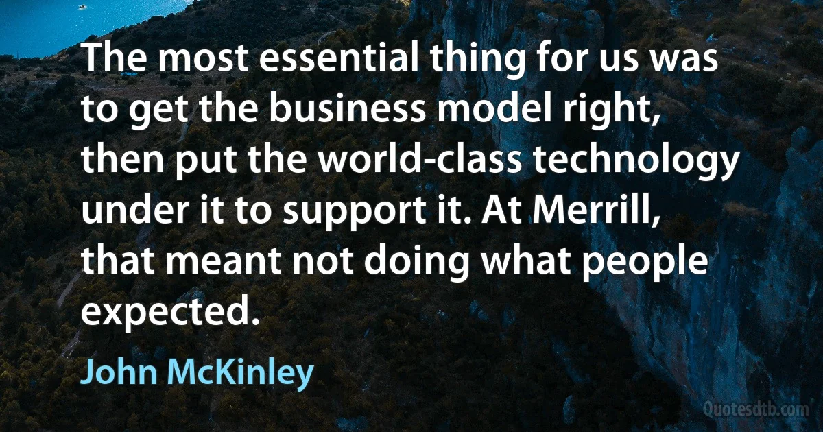 The most essential thing for us was to get the business model right, then put the world-class technology under it to support it. At Merrill, that meant not doing what people expected. (John McKinley)