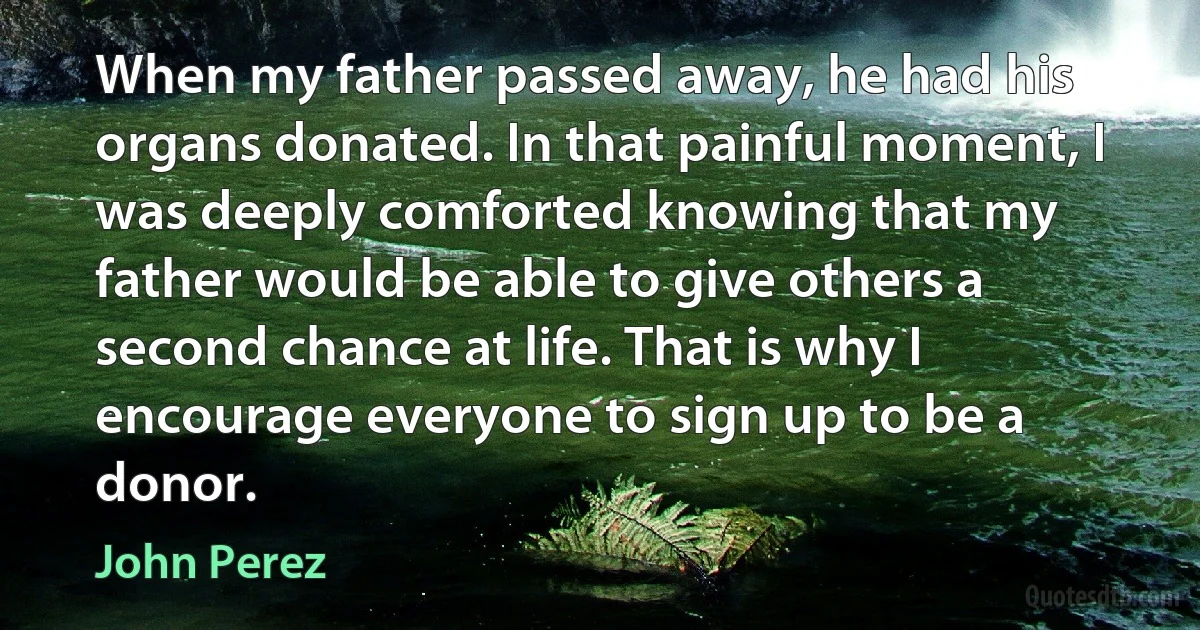 When my father passed away, he had his organs donated. In that painful moment, I was deeply comforted knowing that my father would be able to give others a second chance at life. That is why I encourage everyone to sign up to be a donor. (John Perez)