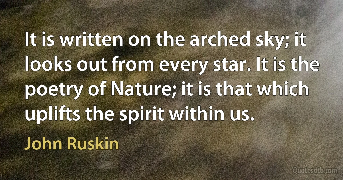 It is written on the arched sky; it looks out from every star. It is the poetry of Nature; it is that which uplifts the spirit within us. (John Ruskin)