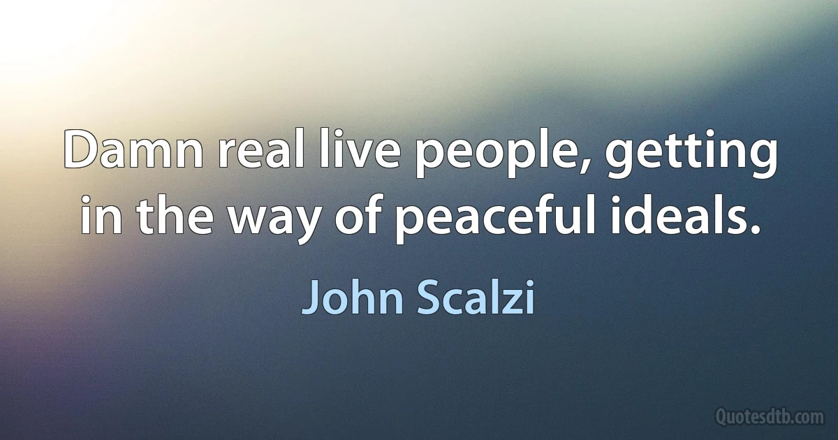 Damn real live people, getting in the way of peaceful ideals. (John Scalzi)