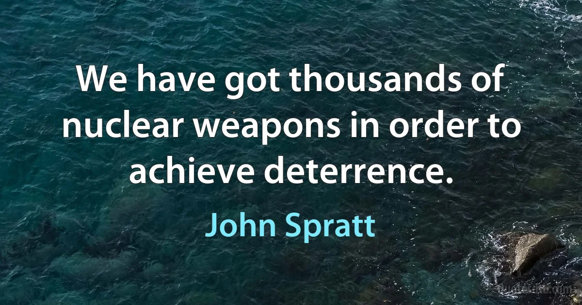 We have got thousands of nuclear weapons in order to achieve deterrence. (John Spratt)