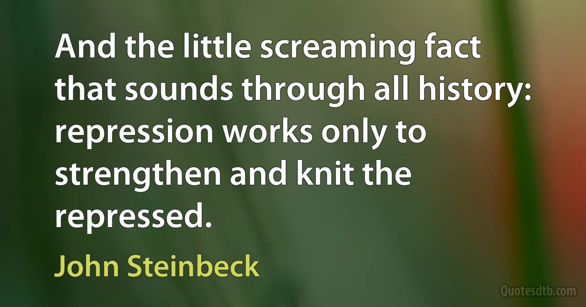 And the little screaming fact that sounds through all history: repression works only to strengthen and knit the repressed. (John Steinbeck)